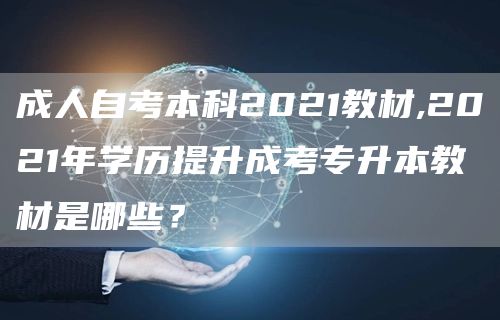 成人自考本科2021教材,2021年学历提升成考专升本教材是哪些？(图1)