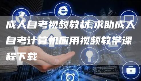 成人自考视频教材,求助成人自考计算机应用视频教学课程下载(图1)