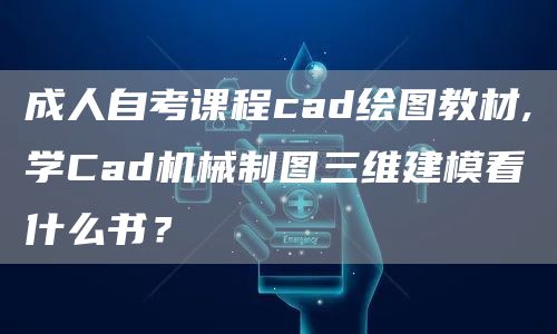 成人自考课程cad绘图教材,学Cad机械制图三维建模看什么书？