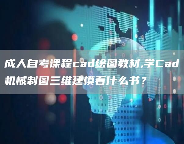 成人自考课程cad绘图教材,学Cad机械制图三维建模看什么书？(图1)