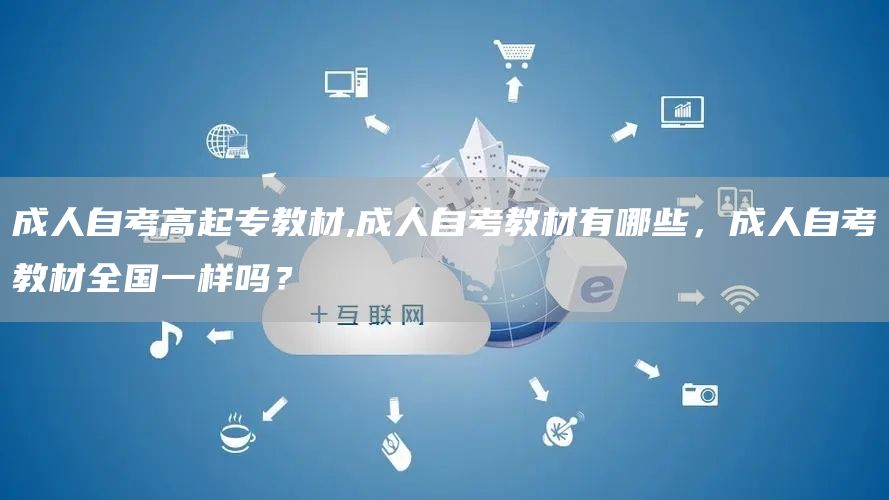 成人自考高起专教材,成人自考教材有哪些，成人自考教材全国一样吗？(图1)