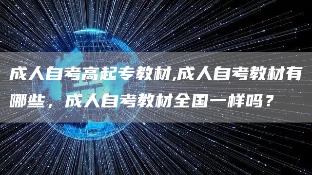 成人自考高起专教材,成人自考教材有哪些，成人自考教材全国一样吗？