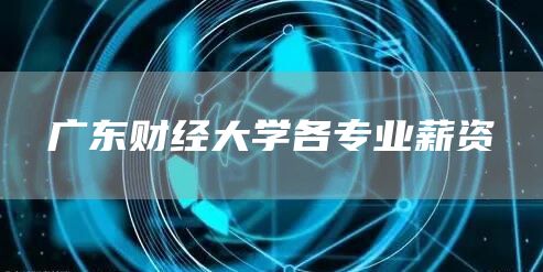 广东财经大学各专业薪资(图1)