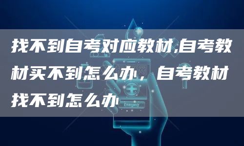 找不到自考对应教材,自考教材买不到怎么办，自考教材找不到怎么办