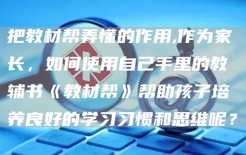 把教材帮弄懂的作用,作为家长，如何使用自己手里的教辅书《教材帮》帮助孩子培养良好的学习习惯和思维呢？(图1)