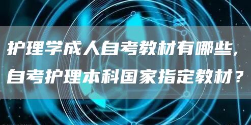 护理学成人自考教材有哪些,自考护理本科国家指定教材？