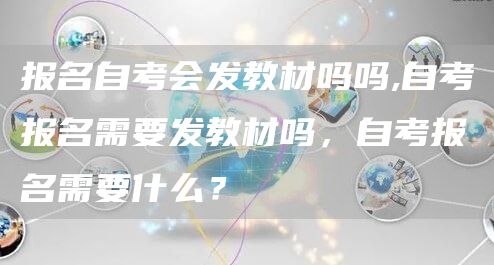 报名自考会发教材吗吗,自考报名需要发教材吗，自考报名需要什么？(图1)