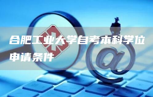 合肥工业大学自考本科学位申请条件