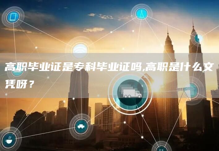 高职毕业证是专科毕业证吗,高职是什么文凭呀？