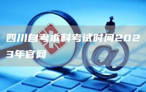 四川自考本科考试时间2023年官网(图1)