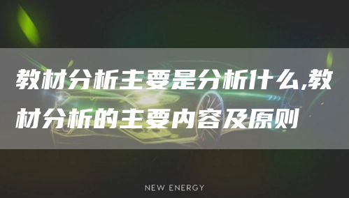 教材分析主要是分析什么,教材分析的主要内容及原则