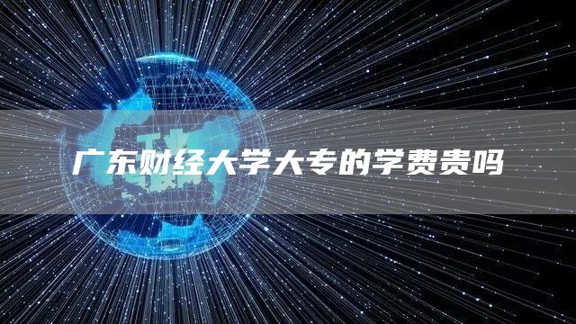 广东财经大学大专的学费贵吗(图1)