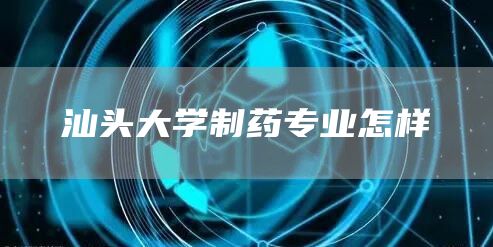 汕头大学制药专业怎样