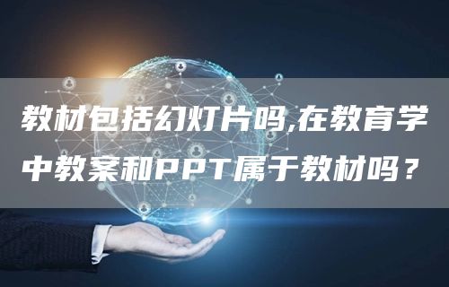 教材包括幻灯片吗,在教育学中教案和PPT属于教材吗？