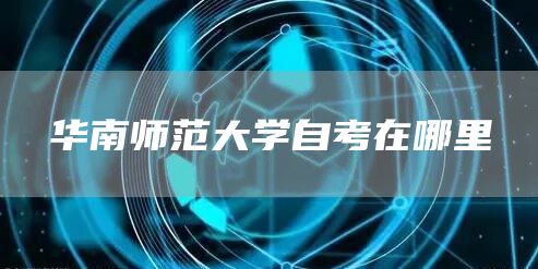 华南师范大学自考在哪里