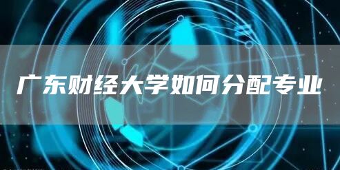 广东财经大学如何分配专业