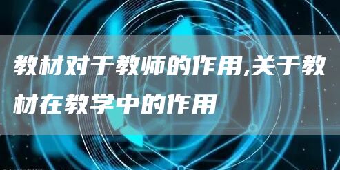 教材对于教师的作用,关于教材在教学中的作用