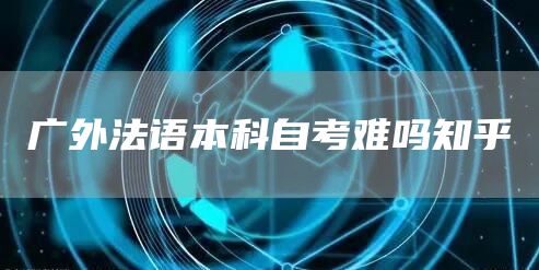 广外法语本科自考难吗知乎