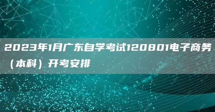 2023年1月广东自学考试120801电子商务（本科）开考安排(图1)