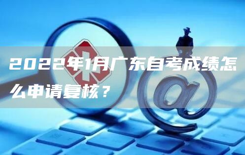 2022年1月广东自考成绩怎么申请复核？