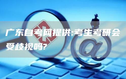广东自考网提供:考生考研会受歧视吗?