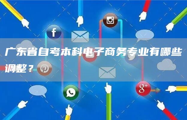 广东省自考本科电子商务专业有哪些调整？(图1)
