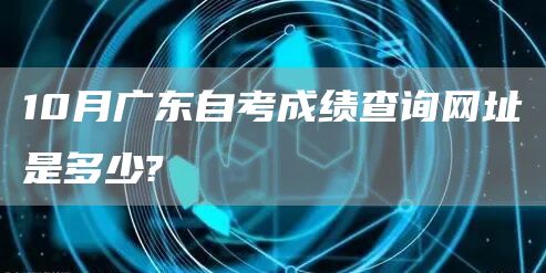10月广东自考成绩查询网址是多少?(图1)