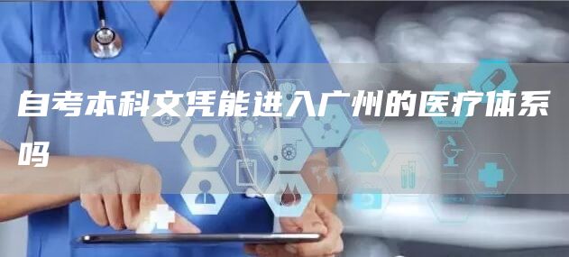 自考本科文凭能进入广州的医疗体系吗(图1)