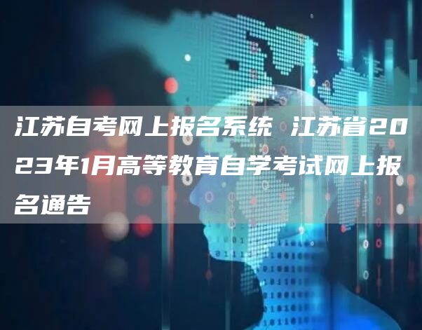 江苏自考网上报名系统 江苏省2023年1月高等教育自学考试网上报名通告
