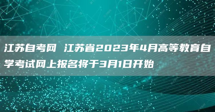 江苏自考网 江苏省2023年4月高等教育自学考试网上报名将于3月1日开始(图1)