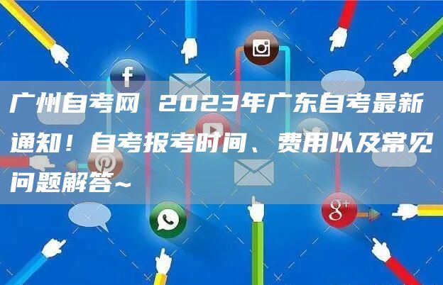 广州自考网 2023年广东自考最新通知！自考报考时间、费用以及常见问题解答~