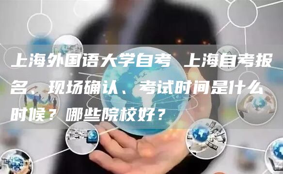 上海外国语大学自考 上海自考报名、现场确认、考试时间是什么时候？哪些院校好？