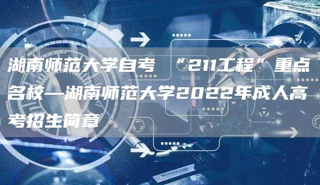 湖南师范大学自考 “211工程”重点名校—湖南师范大学2022年成人高考招生简章(图1)