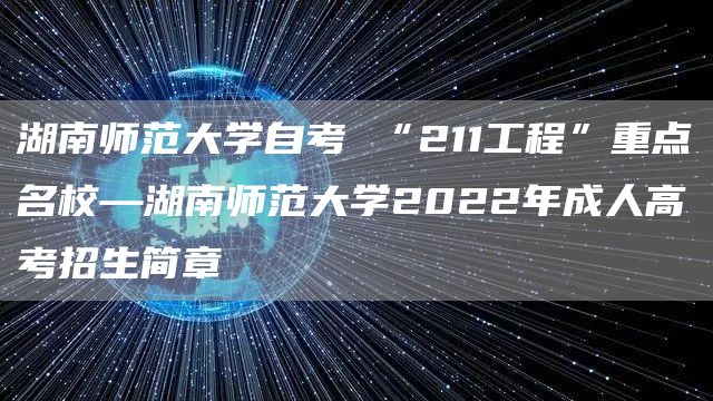 湖南师范大学自考 “211工程”重点名校—湖南师范大学2022年成人高考招生简章
