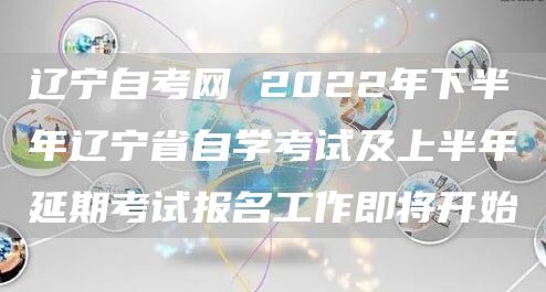 辽宁自考网 2022年下半年辽宁省自学考试及上半年延期考试报名工作即将开始