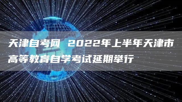 天津自考网 2022年上半年天津市高等教育自学考试延期举行(图1)