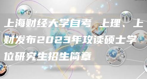 上海财经大学自考 上理、上财发布2023年攻读硕士学位研究生招生简章→