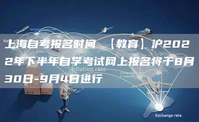 上海自考报名时间 【教育】沪2022年下半年自学考试网上报名将于8月30日-9月4日进行