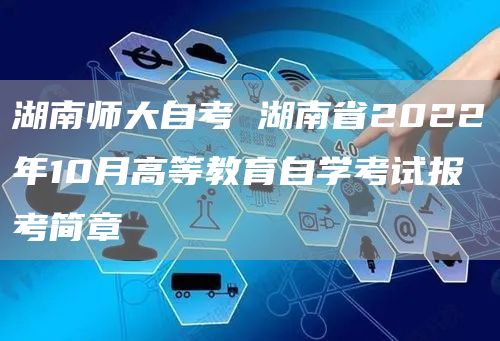 湖南师大自考 湖南省2022年10月高等教育自学考试报考简章