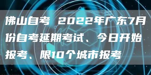 佛山自考 2022年广东7月份自考延期考试、今日开始报考、限10个城市报考(图1)