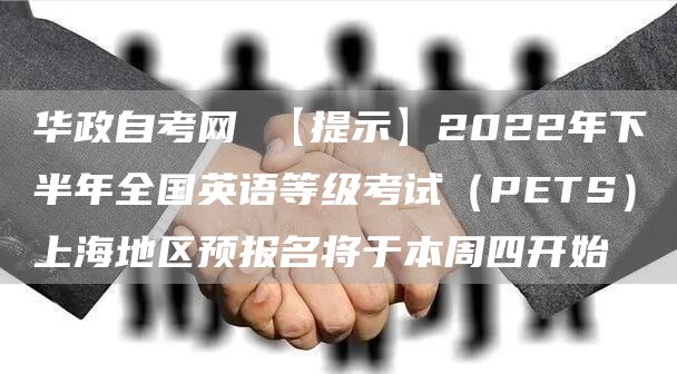 华政自考网 【提示】2022年下半年全国英语等级考试（PETS）上海地区预报名将于本周四开始