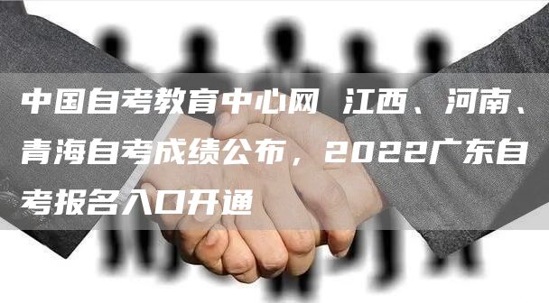 中国自考教育中心网 江西、河南、青海自考成绩公布，2022广东自考报名入口开通(图1)
