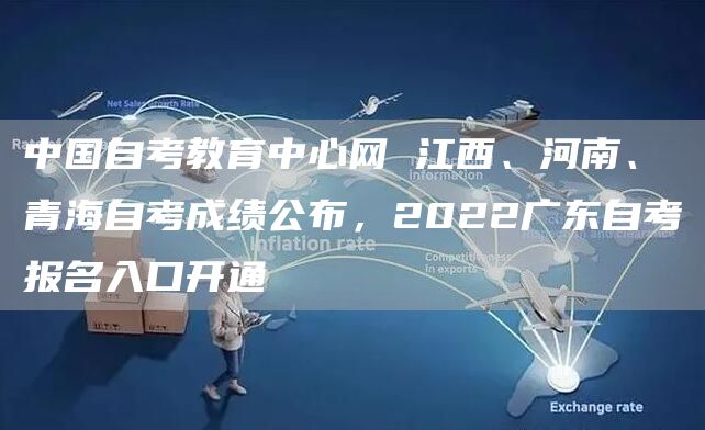 中国自考教育中心网 江西、河南、青海自考成绩公布，2022广东自考报名入口开通