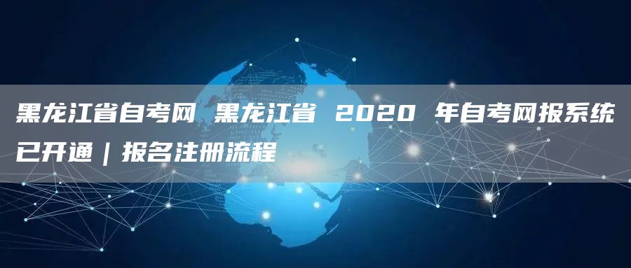黑龙江省自考网 黑龙江省 2020 年自考网报系统已开通｜报名注册流程(图1)