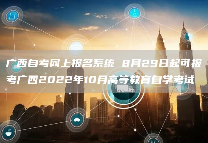 广西自考网上报名系统 8月29日起可报考广西2022年10月高等教育自学考试