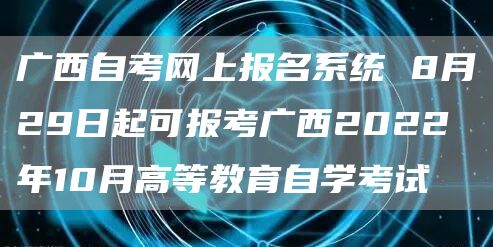 广西自考网上报名系统 8月29日起可报考广西2022年10月高等教育自学考试(图1)