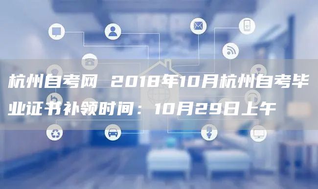 杭州自考网 2018年10月杭州自考毕业证书补领时间：10月29日上午