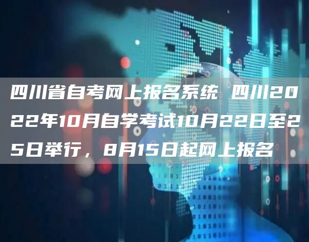 四川省自考网上报名系统 四川2022年10月自学考试10月22日至25日举行，8月15日起网上报名