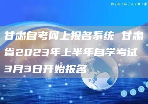 甘肃自考网上报名系统 甘肃省2023年上半年自学考试3月3日开始报名(图1)