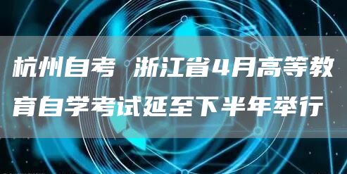 杭州自考 浙江省4月高等教育自学考试延至下半年举行